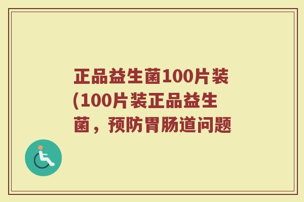 正品益生菌100片装(100片装正品益生菌,道问题 正品益生菌100片装(100片装正品益生菌,道问题