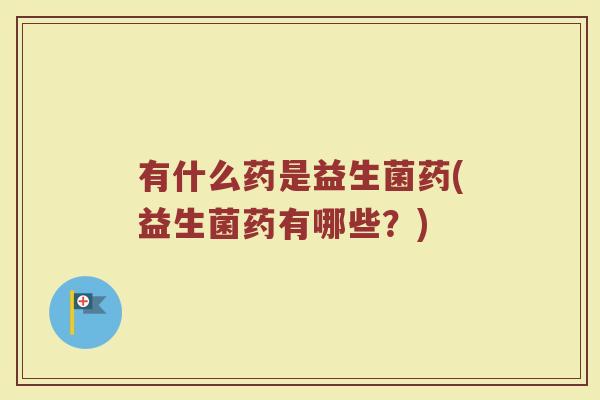 有什么药是益生菌药(益生菌药有哪些？)