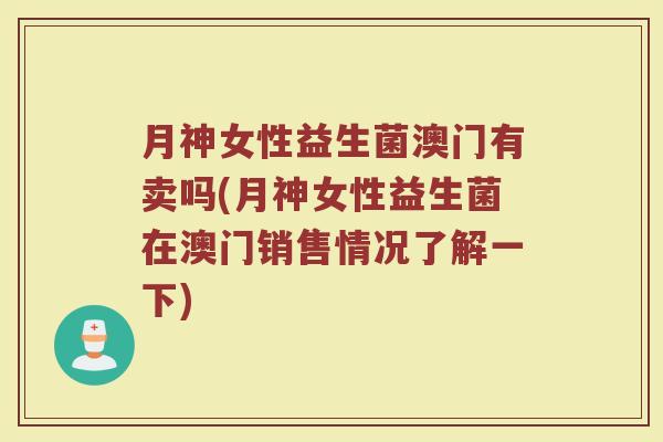 月神女性益生菌澳门有卖吗(月神女性益生菌在澳门销售情况了解一下)