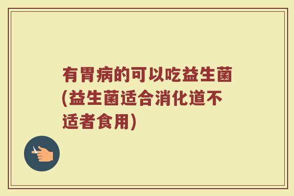 有胃病的可以吃益生菌(益生菌适合消化道不适者食用)