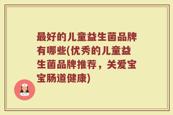 最好的儿童益生菌品牌有哪些(优秀的儿童益生菌品牌推荐，关爱宝宝肠道健康)