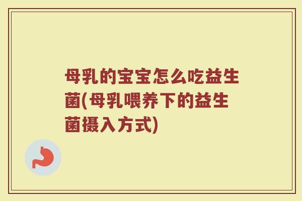 母乳的宝宝怎么吃益生菌(母乳喂养下的益生菌摄入方式)