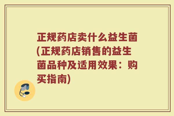 正规药店卖什么益生菌(正规药店销售的益生菌品种及适用效果：购买指南)