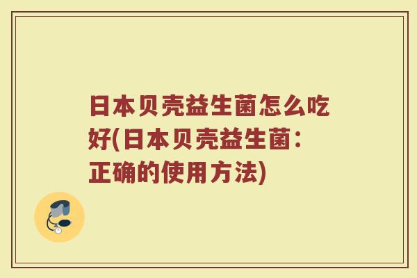 日本贝壳益生菌怎么吃好(日本贝壳益生菌：正确的使用方法)
