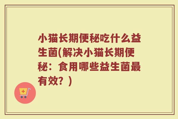小猫长期便秘吃什么益生菌(解决小猫长期便秘：食用哪些益生菌最有效？)