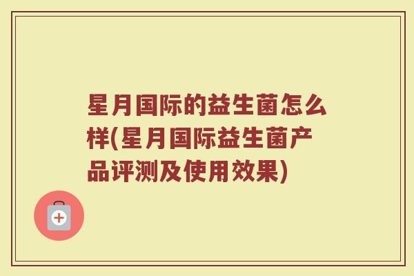 星月国际的益生菌怎么样(星月国际益生菌产品评测及使用效果)