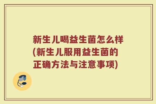 新生儿喝益生菌怎么样(新生儿服用益生菌的正确方法与注意事项)