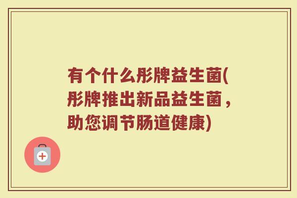 有个什么彤牌益生菌(彤牌推出新品益生菌，助您调节肠道健康)
