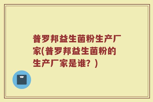 普罗邦益生菌粉生产厂家(普罗邦益生菌粉的生产厂家是谁?)