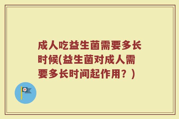 成人吃益生菌需要多长时候(益生菌对成人需要多长时间起作用？)