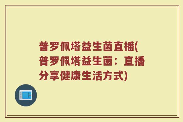 普罗佩塔益生菌直播(普罗佩塔益生菌：直播分享健康生活方式)