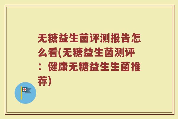 无糖益生菌评测报告怎么看(无糖益生菌测评:健康无糖益生生菌推荐) 无糖益生菌评测报告怎么看(无糖益生菌测评:健康无糖益生生菌推荐)