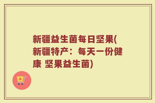 新疆益生菌每日坚果(新疆特产：每天一份健康 坚果益生菌)