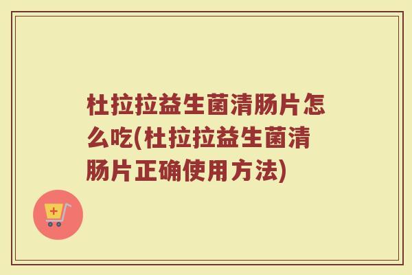 杜拉拉益生菌清肠片怎么吃(杜拉拉益生菌清肠片正确使用方法) 杜拉拉益生菌清肠片怎么吃(杜拉拉益生菌清肠片正确使用方法)