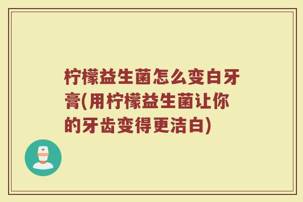 柠檬益生菌怎么变白牙膏(用柠檬益生菌让你的牙齿变得更洁白)