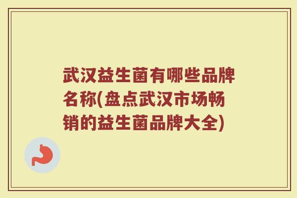 武汉益生菌有哪些品牌名称(盘点武汉市场畅销的益生菌品牌大全)