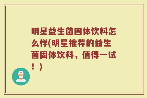 明星益生菌固体饮料怎么样(明星推荐的益生菌固体饮料，值得一试！)