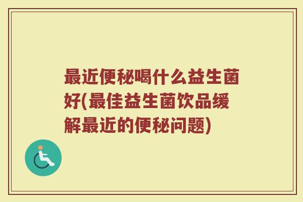 最近便秘喝什么益生菌好(最佳益生菌饮品缓解最近的便秘问题)
