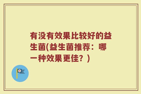 有没有效果比较好的益生菌(益生菌推荐：哪一种效果更佳？)