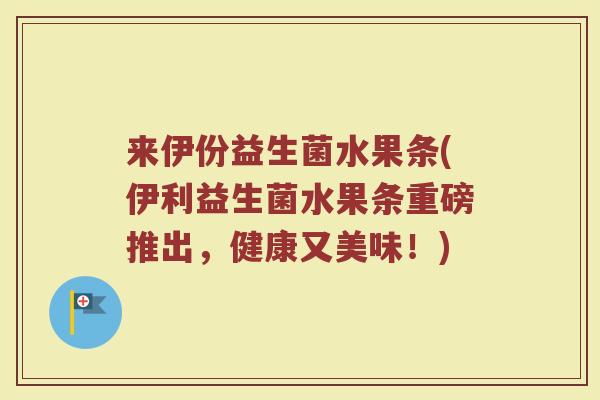来伊份益生菌水果条(伊利益生菌水果条重磅推出，健康又美味！)