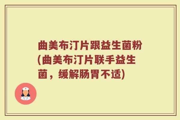 曲美布汀片跟益生菌粉(曲美布汀片联手益生菌，缓解肠胃不适)