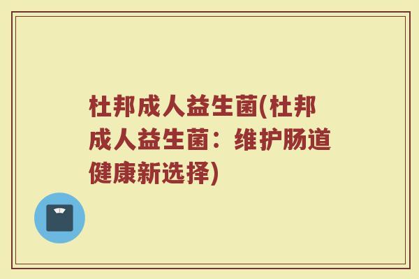杜邦成人益生菌(杜邦成人益生菌：维护肠道健康新选择)