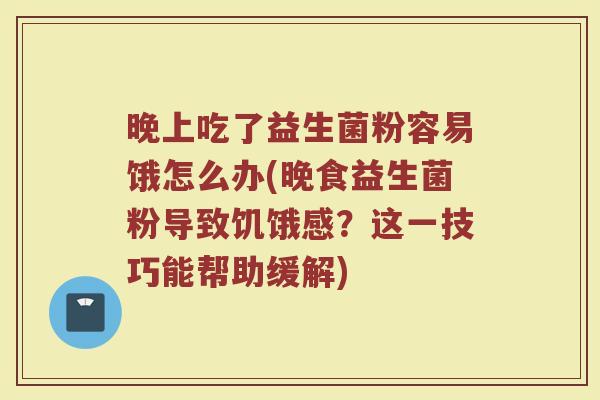晚上吃了益生菌粉容易饿怎么办(晚食益生菌粉导致饥饿感？这一技巧能帮助缓解)