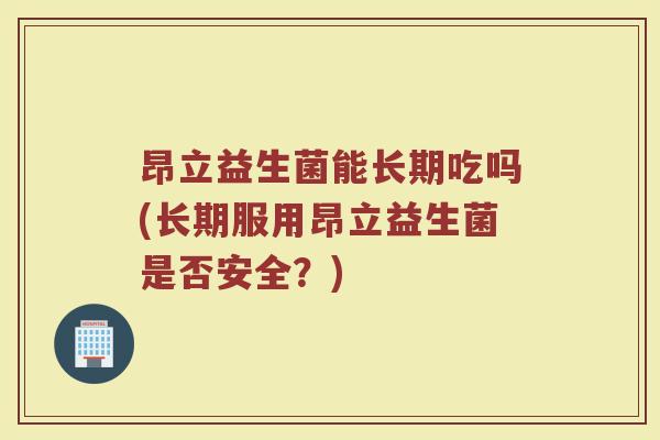 昂立益生菌能长期吃吗(长期服用昂立益生菌是否安全？)