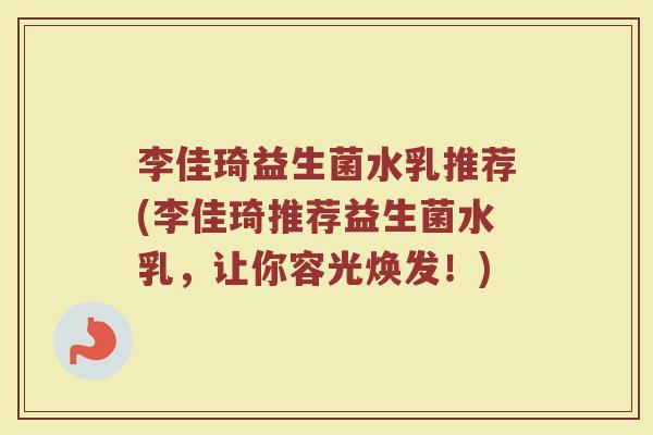 李佳琦益生菌水乳推荐(李佳琦推荐益生菌水乳，让你容光焕发！)