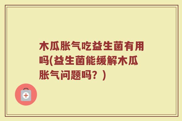 木瓜胀气吃益生菌有用吗(益生菌能缓解木瓜胀气问题吗？)