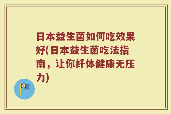 日本益生菌如何吃效果好(日本益生菌吃法指南,让你纤体健康无压力)