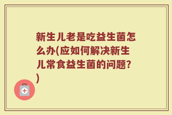 新生儿老是吃益生菌怎么办(应如何解决新生儿常食益生菌的问题？)
