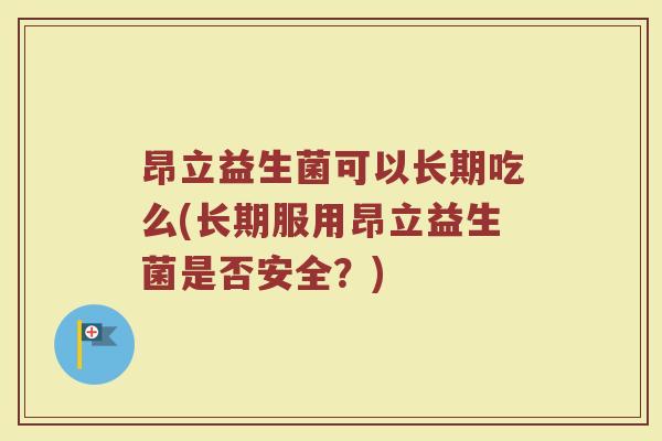 昂立益生菌可以长期吃么(长期服用昂立益生菌是否安全？)