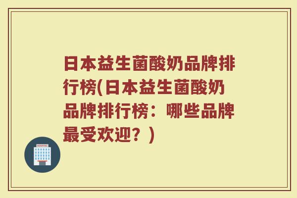 日本益生菌酸奶品牌排行榜(日本益生菌酸奶品牌排行榜:哪些品牌最受欢迎?)