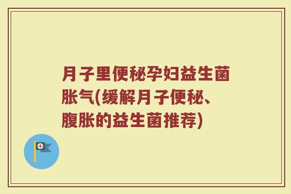 月子里便秘孕妇益生菌胀气(缓解月子便秘、腹胀的益生菌推荐)