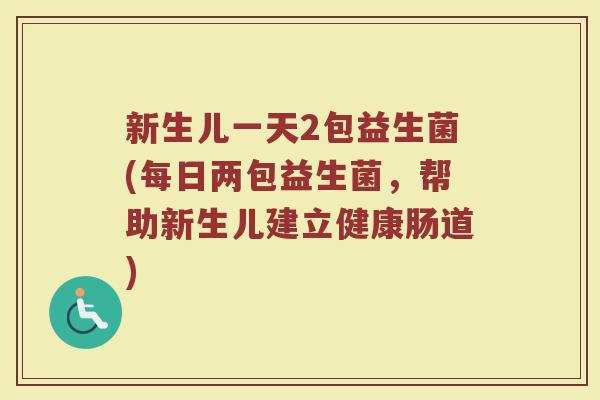 新生儿一天2包益生菌(每日两包益生菌，帮助新生儿建立健康肠道)