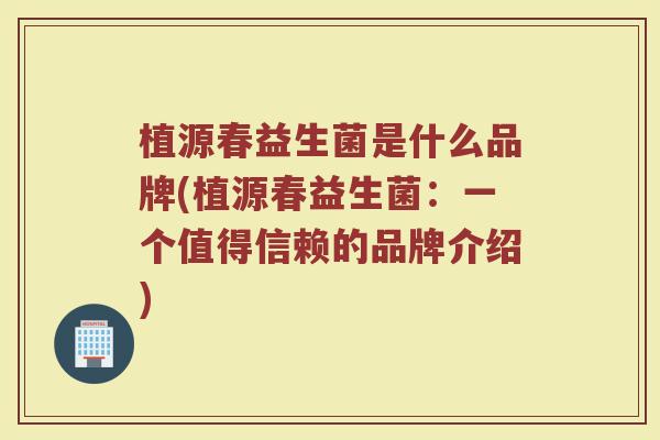 植源春益生菌是什么品牌(植源春益生菌：一个值得信赖的品牌介绍)
