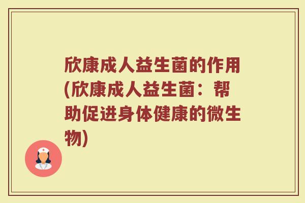欣康成人益生菌的作用(欣康成人益生菌:帮助促进身体健康的微生物) 欣康成人益生菌的作用(欣康成人益生菌:帮助促进身体健康的微生物)