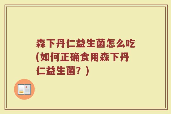 森下丹仁益生菌怎么吃(如何正确食用森下丹仁益生菌?)