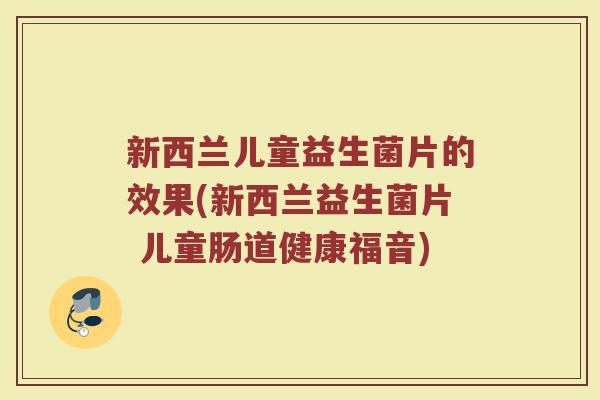新西兰儿童益生菌片的效果(新西兰益生菌片 儿童肠道健康福音)