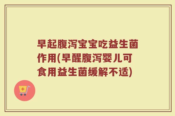 早起腹泻宝宝吃益生菌作用(早醒腹泻婴儿可食用益生菌缓解不适)