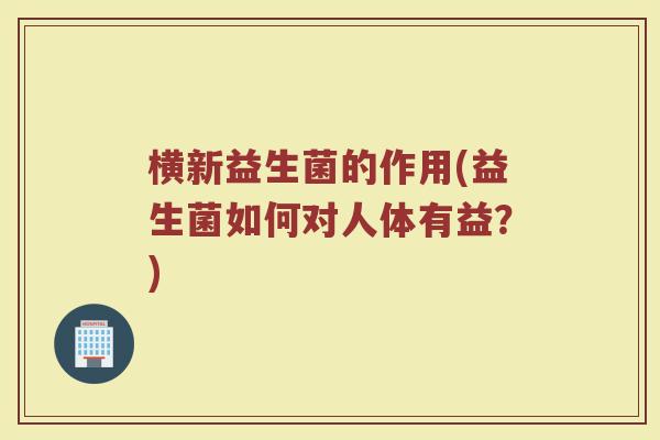 横新益生菌的作用(益生菌如何对人体有益?)