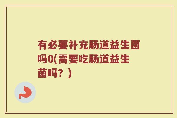 有必要补充肠道益生菌吗0(需要吃肠道益生菌吗？)