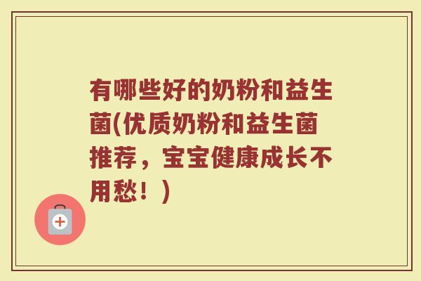 有哪些好的奶粉和益生菌(优质奶粉和益生菌推荐,宝宝健康成长不用愁!)