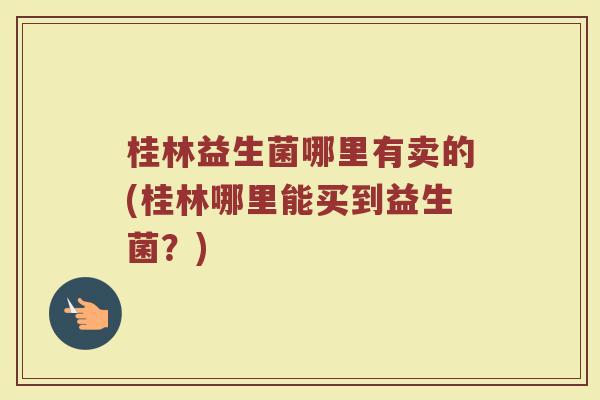 桂林益生菌哪里有卖的(桂林哪里能买到益生菌？)