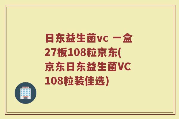 日东益生菌vc 一盒27板108粒京东(京东日东益生菌VC 108粒装佳选)