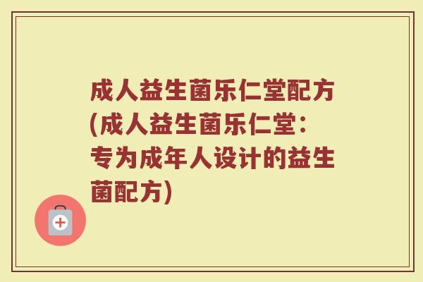 成人益生菌乐仁堂配方(成人益生菌乐仁堂：专为成年人设计的益生菌配方)