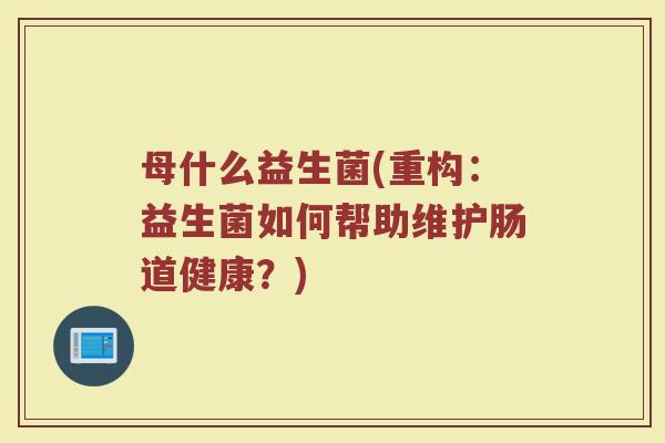 母什么益生菌(重构:益生菌如何帮助维护肠道健康?)