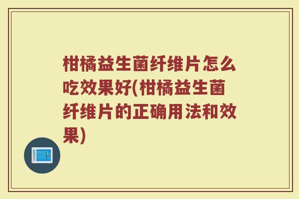 柑橘益生菌纤维片怎么吃效果好(柑橘益生菌纤维片的正确用法和效果)