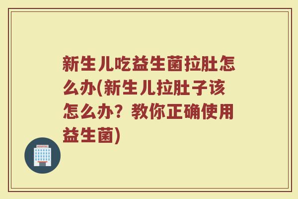 新生儿吃益生菌拉肚怎么办(新生儿拉肚子该怎么办？教你正确使用益生菌)